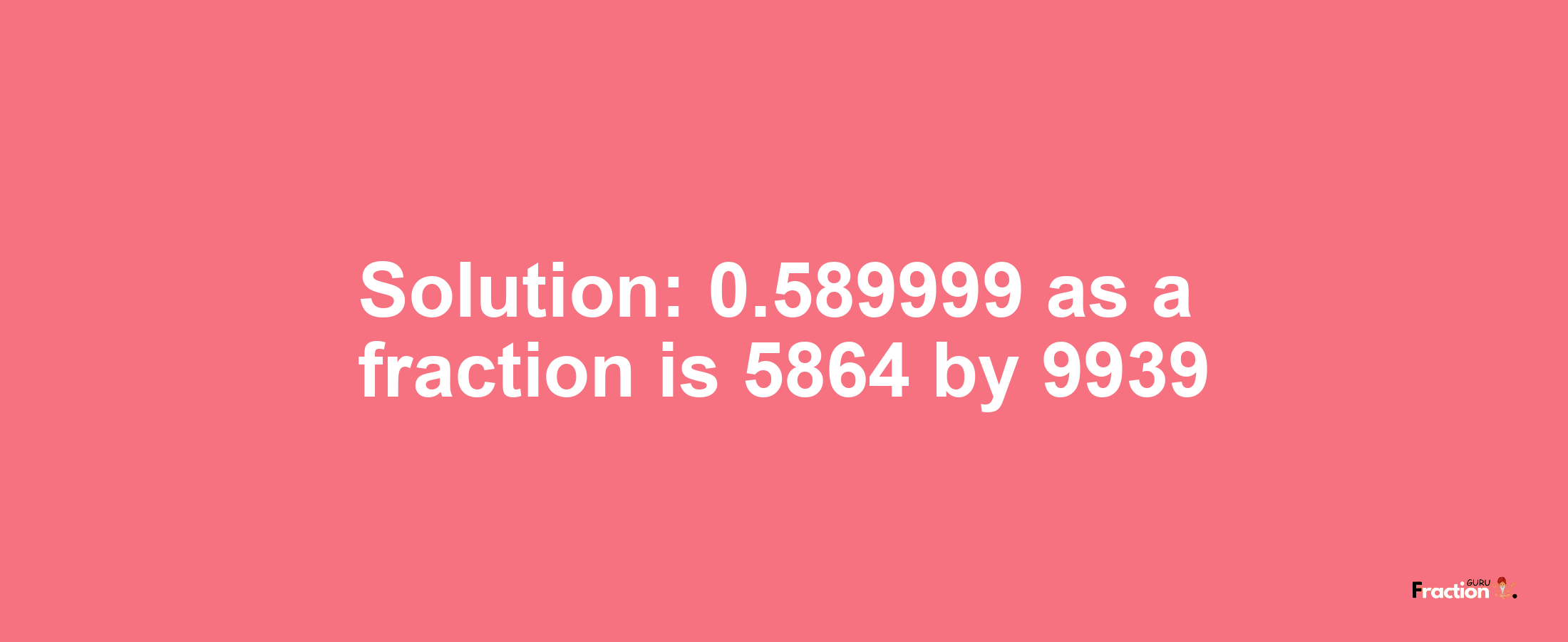 Solution:0.589999 as a fraction is 5864/9939